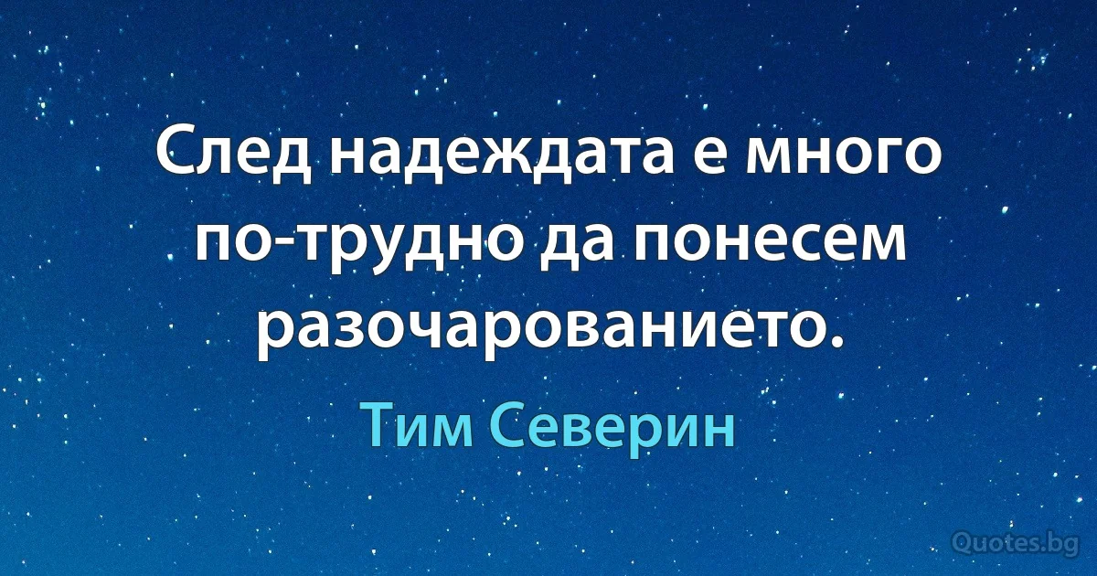 След надеждата е много по-трудно да понесем разочарованието. (Тим Северин)