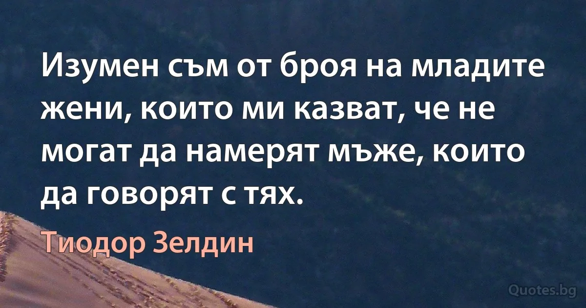 Изумен съм от броя на младите жени, които ми казват, че не могат да намерят мъже, които да говорят с тях. (Тиодор Зелдин)