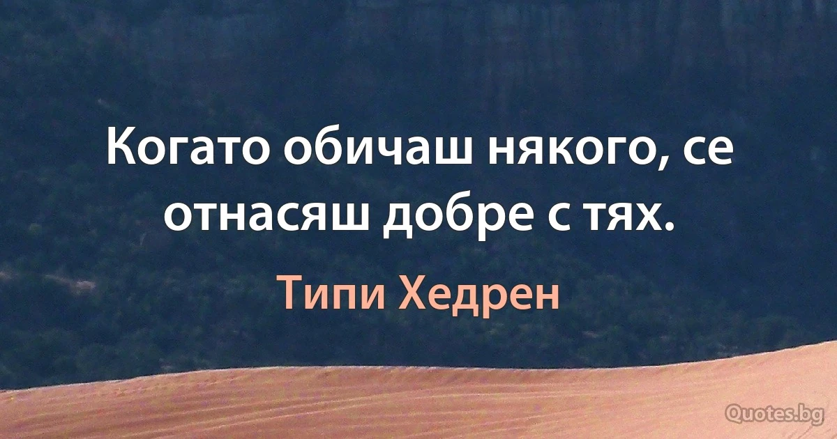 Когато обичаш някого, се отнасяш добре с тях. (Типи Хедрен)