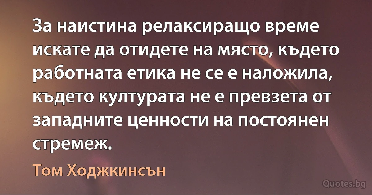 За наистина релаксиращо време искате да отидете на място, където работната етика не се е наложила, където културата не е превзета от западните ценности на постоянен стремеж. (Том Ходжкинсън)