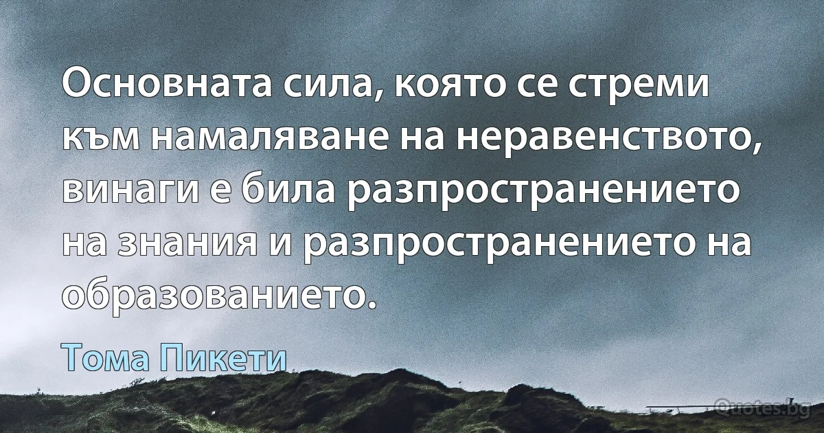 Основната сила, която се стреми към намаляване на неравенството, винаги е била разпространението на знания и разпространението на образованието. (Тома Пикети)