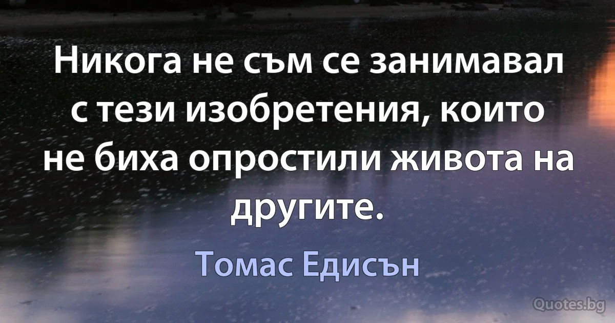 Никога не съм се занимавал с тези изобретения, които не биха опростили живота на другите. (Томас Едисън)