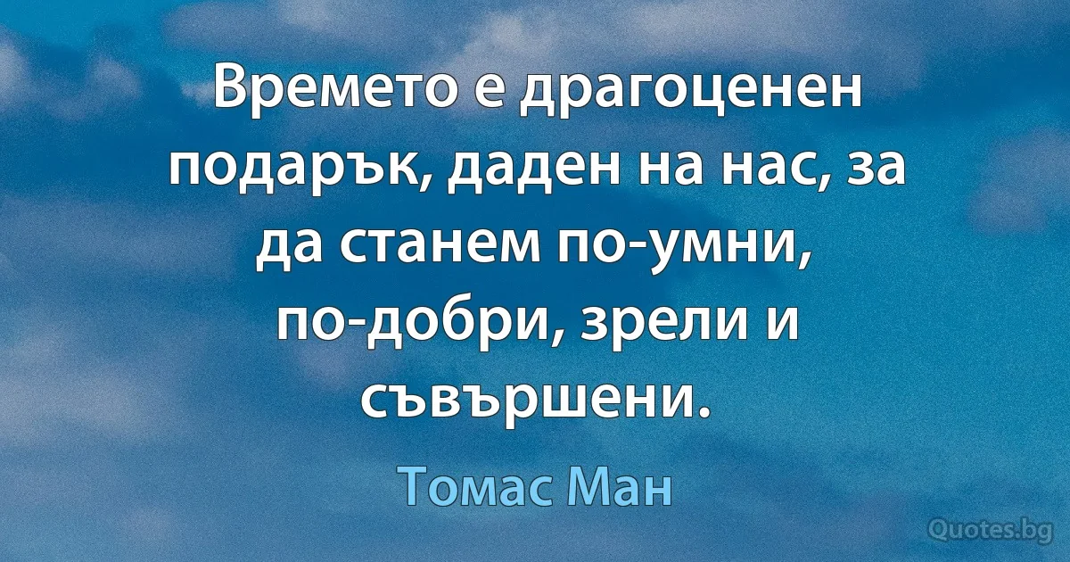 Времето е драгоценен подарък, даден на нас, за да станем по-умни, по-добри, зрели и съвършени. (Томас Ман)