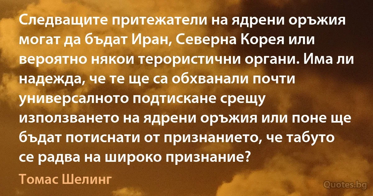 Следващите притежатели на ядрени оръжия могат да бъдат Иран, Северна Корея или вероятно някои терористични органи. Има ли надежда, че те ще са обхванали почти универсалното подтискане срещу използването на ядрени оръжия или поне ще бъдат потиснати от признанието, че табуто се радва на широко признание? (Томас Шелинг)