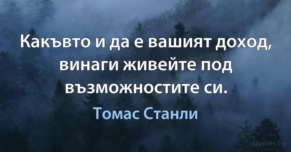 Какъвто и да е вашият доход, винаги живейте под възможностите си. (Томас Станли)