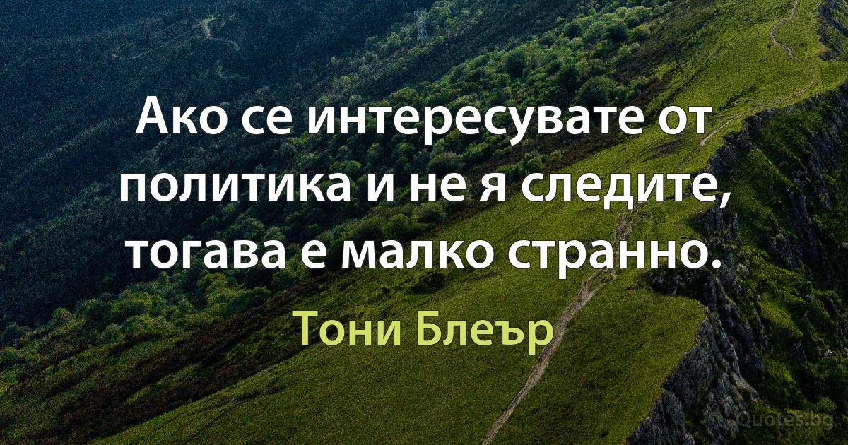 Ако се интересувате от политика и не я следите, тогава е малко странно. (Тони Блеър)