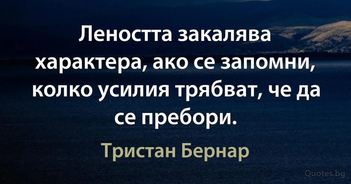 Леността закалява характера, ако се запомни, колко усилия трябват, че да се пребори. (Тристан Бернар)