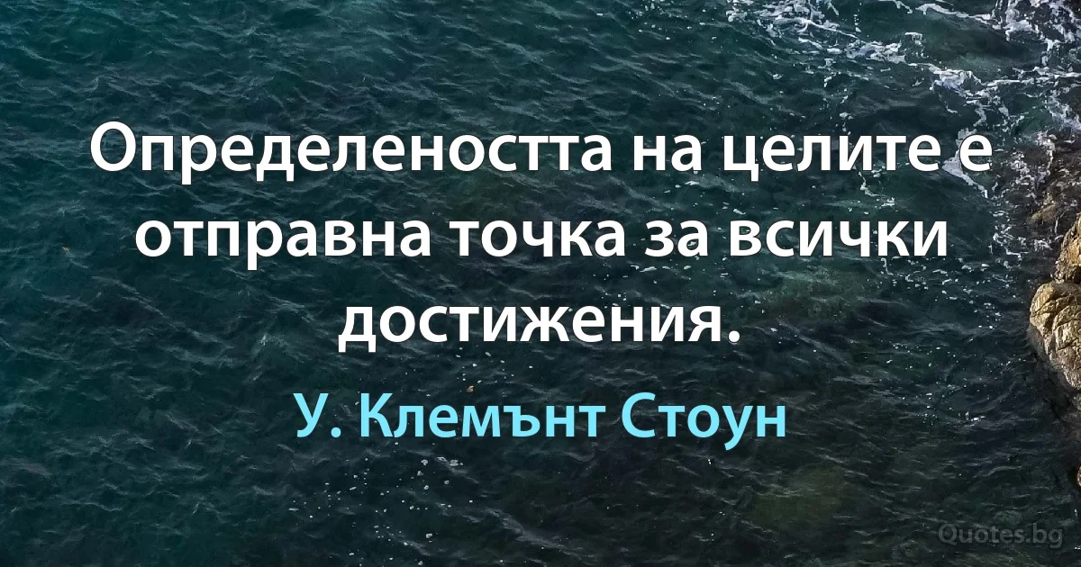 Определеността на целите е отправна точка за всички достижения. (У. Клемънт Стоун)