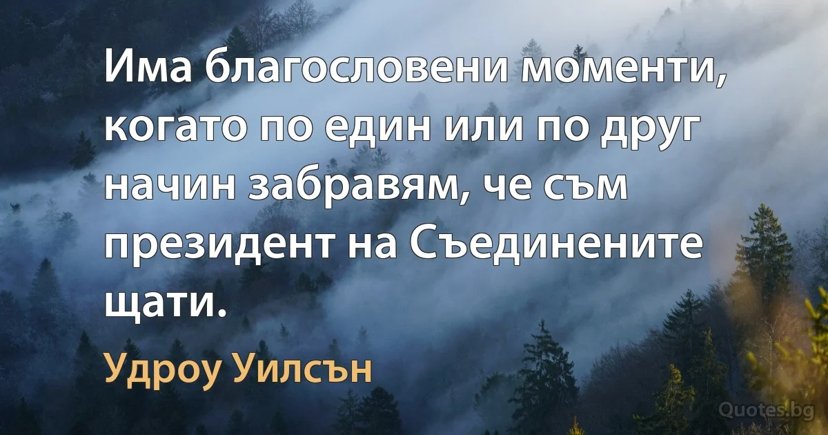 Има благословени моменти, когато по един или по друг начин забравям, че съм президент на Съединените щати. (Удроу Уилсън)