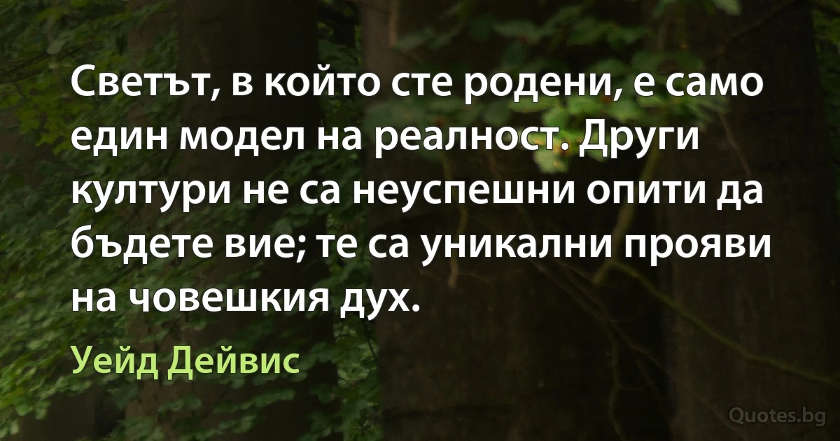 Светът, в който сте родени, е само един модел на реалност. Други култури не са неуспешни опити да бъдете вие; те са уникални прояви на човешкия дух. (Уейд Дейвис)