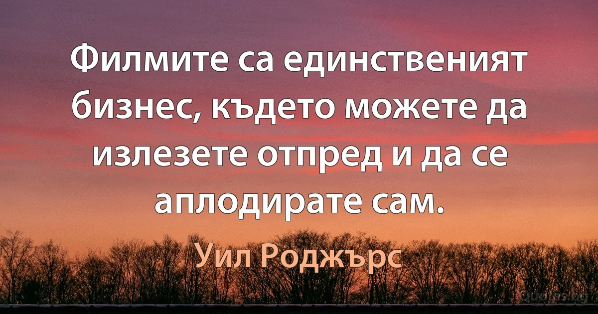 Филмите са единственият бизнес, където можете да излезете отпред и да се аплодирате сам. (Уил Роджърс)