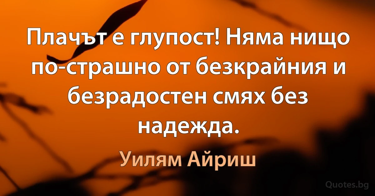 Плачът е глупост! Няма нищо по-страшно от безкрайния и безрадостен смях без надежда. (Уилям Айриш)