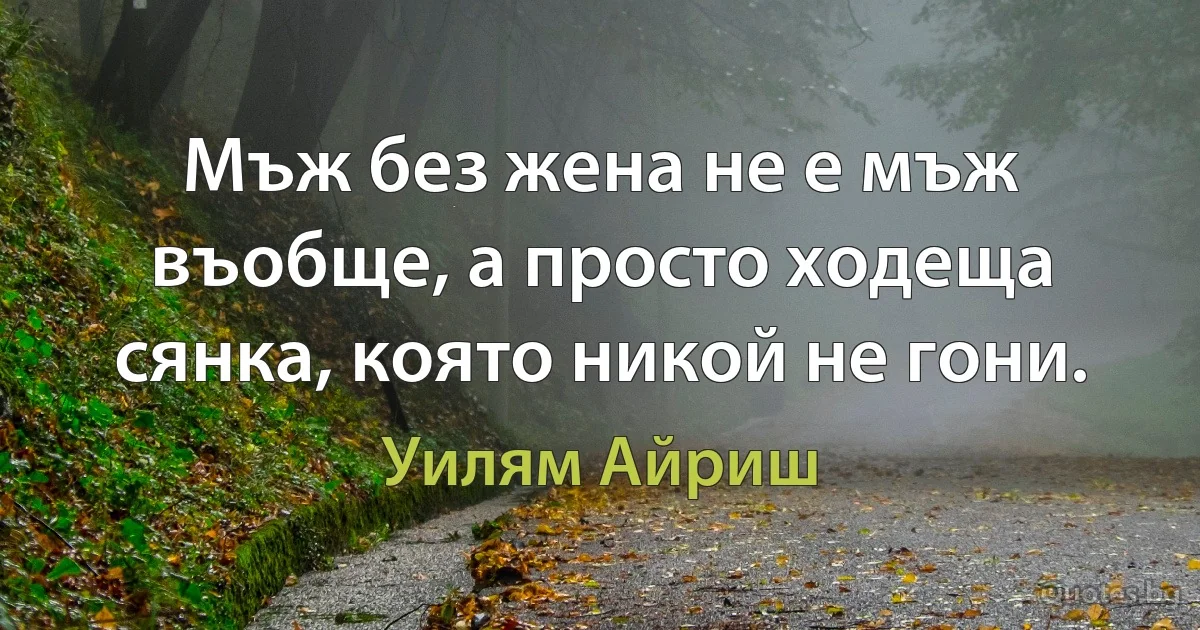 Мъж без жена не е мъж въобще, а просто ходеща сянка, която никой не гони. (Уилям Айриш)