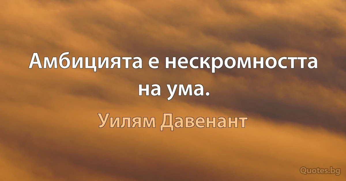 Амбицията е нескромността на ума. (Уилям Давенант)