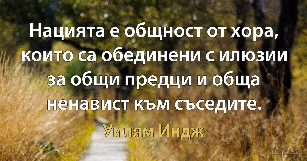 Нацията е общност от хора, които са обединени с илюзии за общи предци и обща ненавист към съседите. (Уилям Индж)