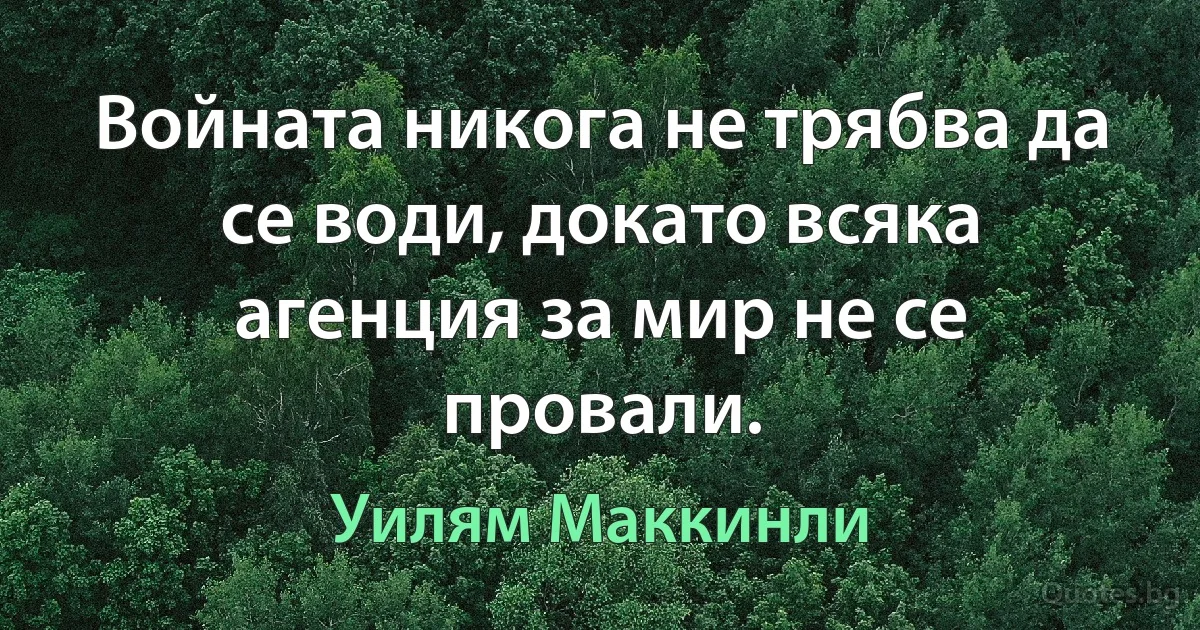 Войната никога не трябва да се води, докато всяка агенция за мир не се провали. (Уилям Маккинли)