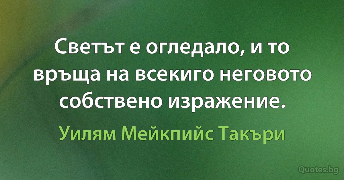 Светът е огледало, и то връща на всекиго неговото собствено изражение. (Уилям Мейкпийс Такъри)