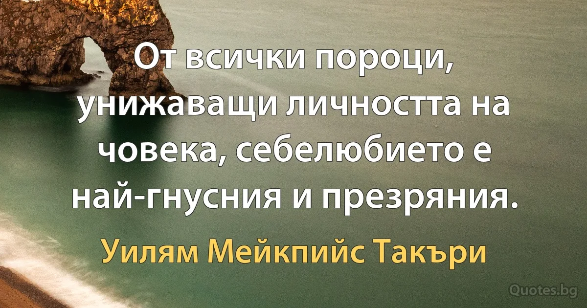 От всички пороци, унижаващи личността на човека, себелюбието е най-гнусния и презряния. (Уилям Мейкпийс Такъри)