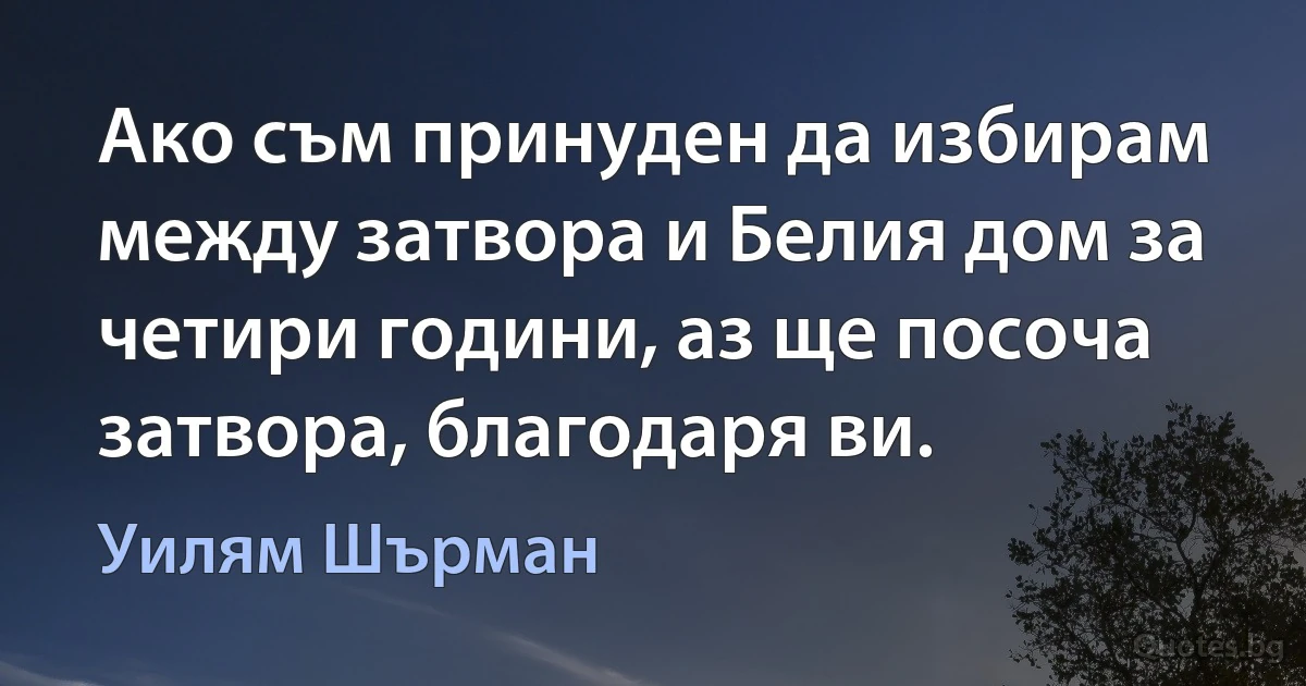 Ако съм принуден да избирам между затвора и Белия дом за четири години, аз ще посоча затвора, благодаря ви. (Уилям Шърман)