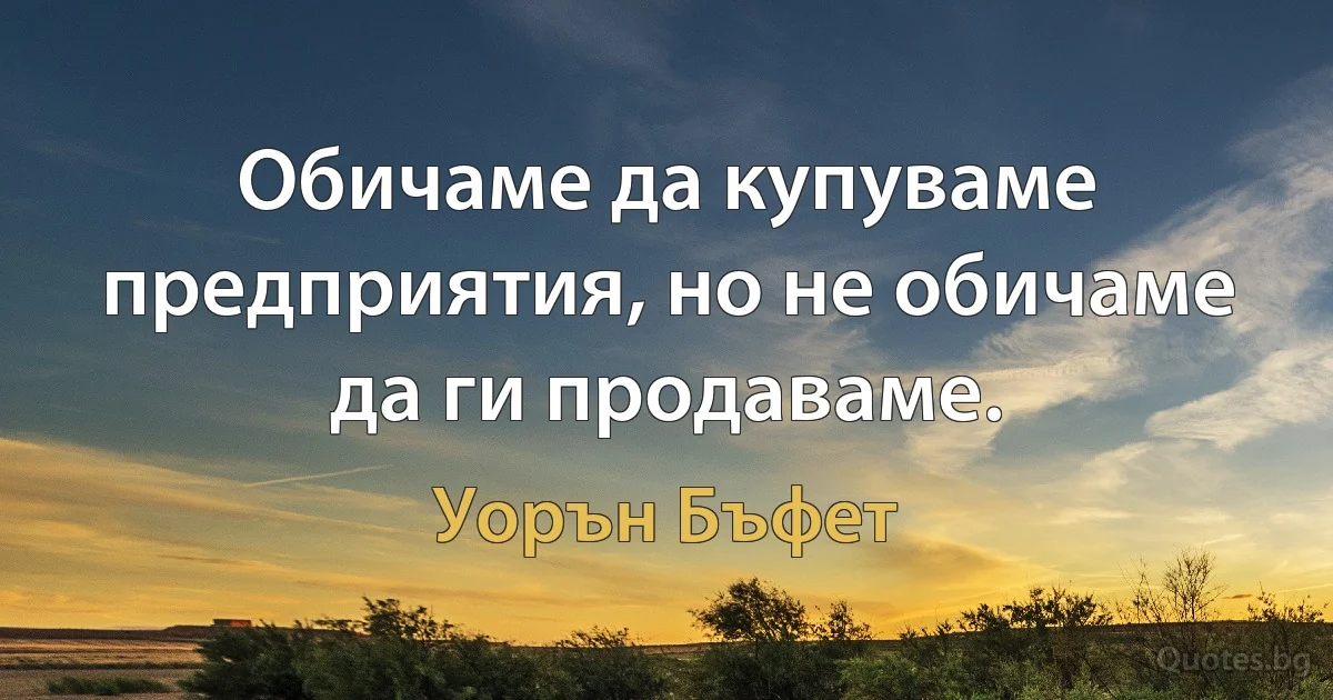 Обичаме да купуваме предприятия, но не обичаме да ги продаваме. (Уорън Бъфет)