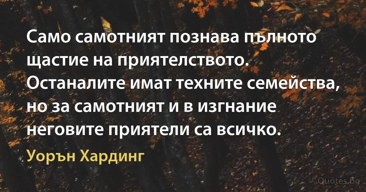 Само самотният познава пълното щастие на приятелството. Останалите имат техните семейства, но за самотният и в изгнание неговите приятели са всичко. (Уорън Хардинг)