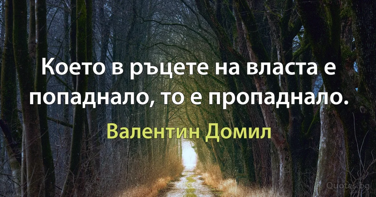 Което в ръцете на власта е попаднало, то е пропаднало. (Валентин Домил)