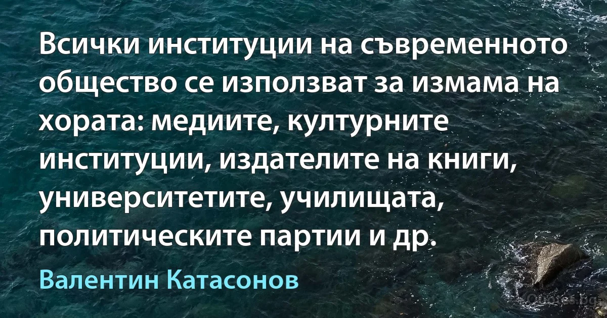 Всички институции на съвременното общество се използват за измама на хората: медиите, културните институции, издателите на книги, университетите, училищата, политическите партии и др. (Валентин Катасонов)