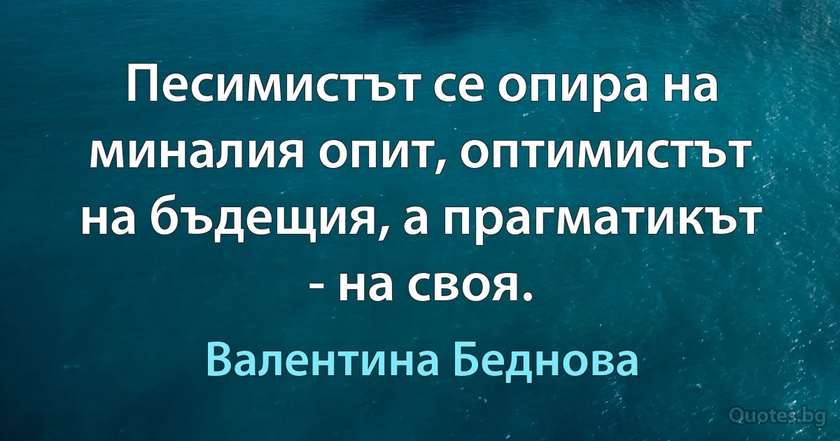 Песимистът се опира на миналия опит, оптимистът на бъдещия, а прагматикът - на своя. (Валентина Беднова)