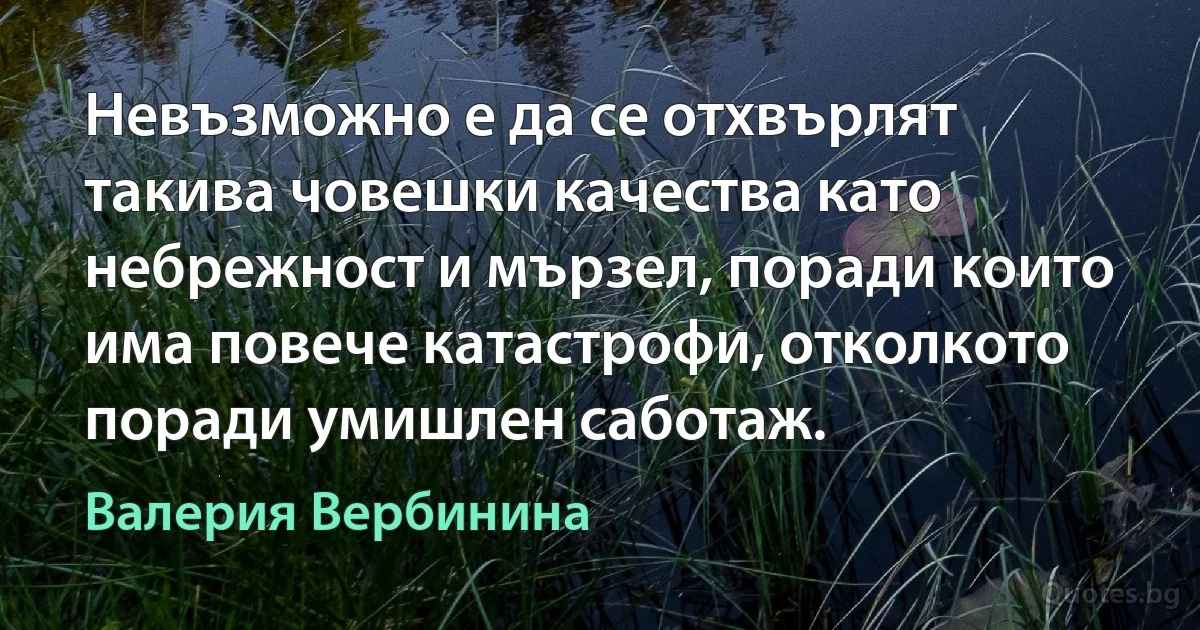 Невъзможно е да се отхвърлят такива човешки качества като небрежност и мързел, поради които има повече катастрофи, отколкото поради умишлен саботаж. (Валерия Вербинина)