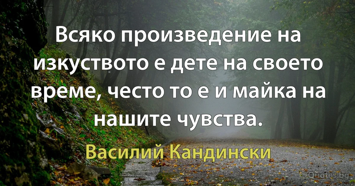 Всяко произведение на изкуството е дете на своето време, често то е и майка на нашите чувства. (Василий Кандински)