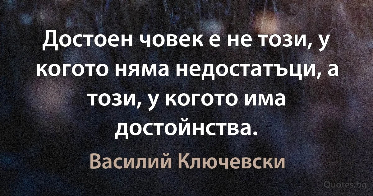 Достоен човек е не този, у когото няма недостатъци, а този, у когото има достойнства. (Василий Ключевски)