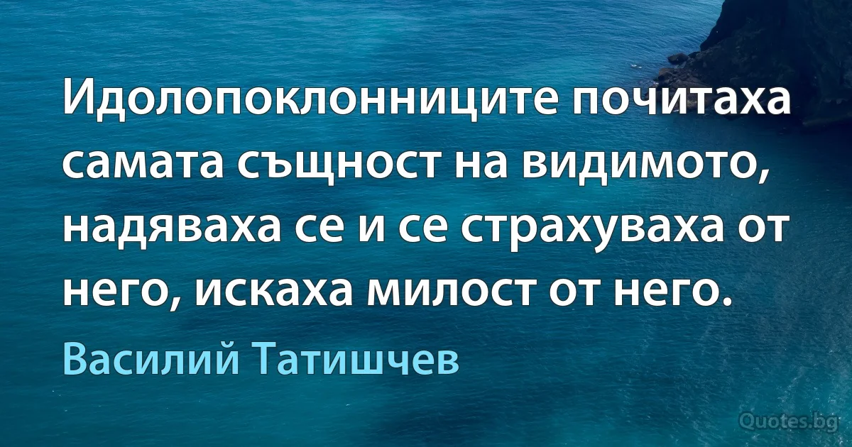 Идолопоклонниците почитаха самата същност на видимото, надяваха се и се страхуваха от него, искаха милост от него. (Василий Татишчев)