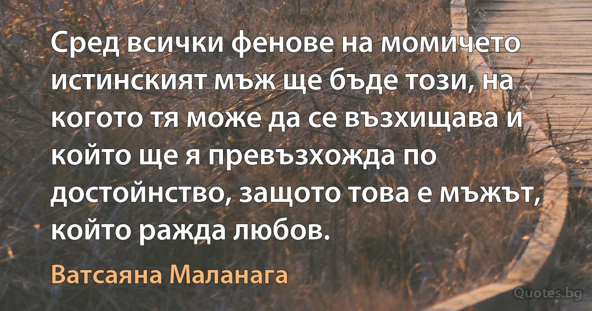 Сред всички фенове на момичето истинският мъж ще бъде този, на когото тя може да се възхищава и който ще я превъзхожда по достойнство, защото това е мъжът, който ражда любов. (Ватсаяна Маланага)