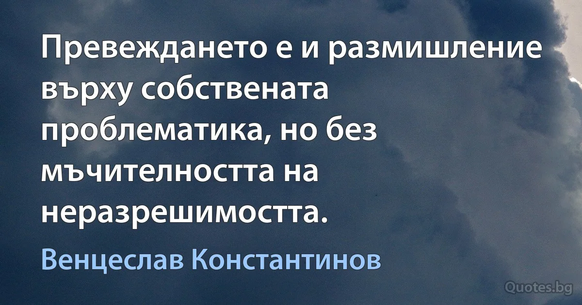 Превеждането е и размишление върху собствената проблематика, но без мъчителността на неразрешимостта. (Венцеслав Константинов)