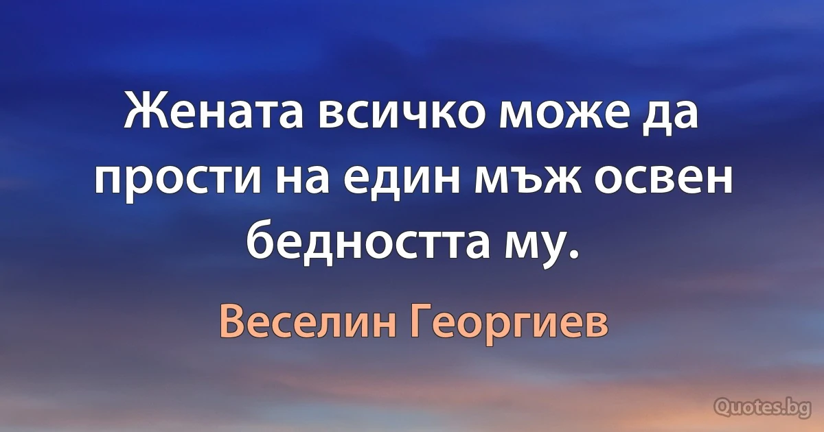 Жената всичко може да прости на един мъж освен бедността му. (Веселин Георгиев)