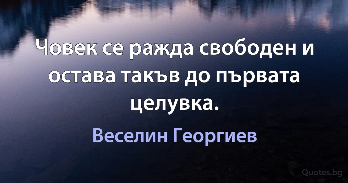 Човек се ражда свободен и остава такъв до първата целувка. (Веселин Георгиев)