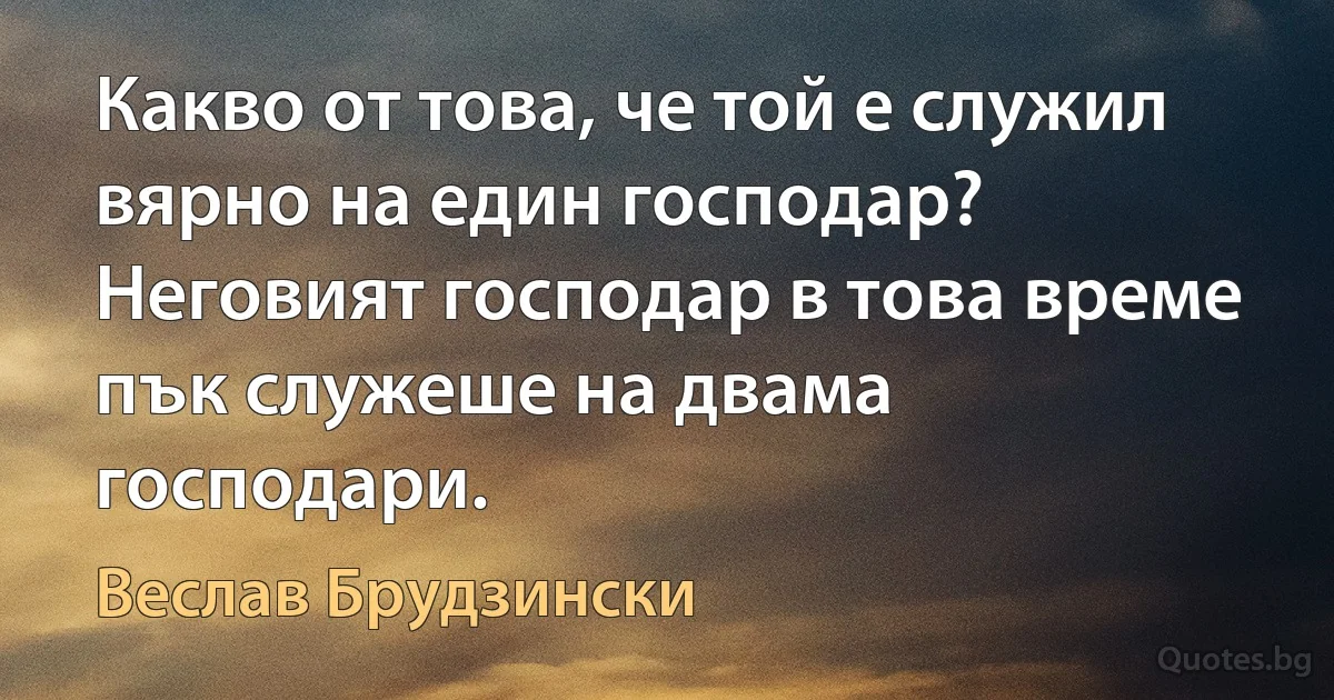 Какво от това, че той е служил вярно на един господар? Неговият господар в това време пък служеше на двама господари. (Веслав Брудзински)