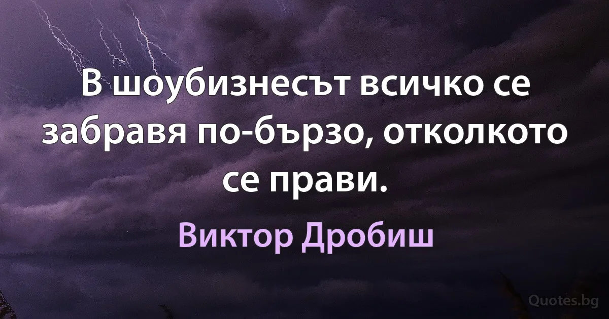 В шоубизнесът всичко се забравя по-бързо, отколкото се прави. (Виктор Дробиш)