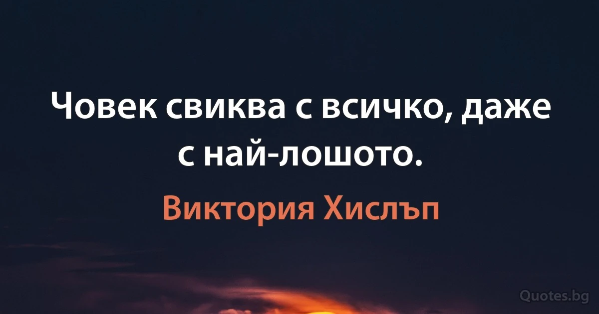 Човек свиква с всичко, даже с най-лошото. (Виктория Хислъп)