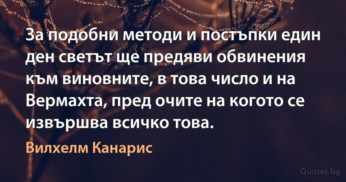 За подобни методи и постъпки един ден светът ще предяви обвинения към виновните, в това число и на Вермахта, пред очите на когото се извършва всичко това. (Вилхелм Канарис)