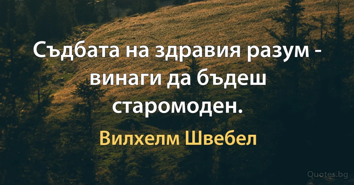 Съдбата на здравия разум - винаги да бъдеш старомоден. (Вилхелм Швебел)