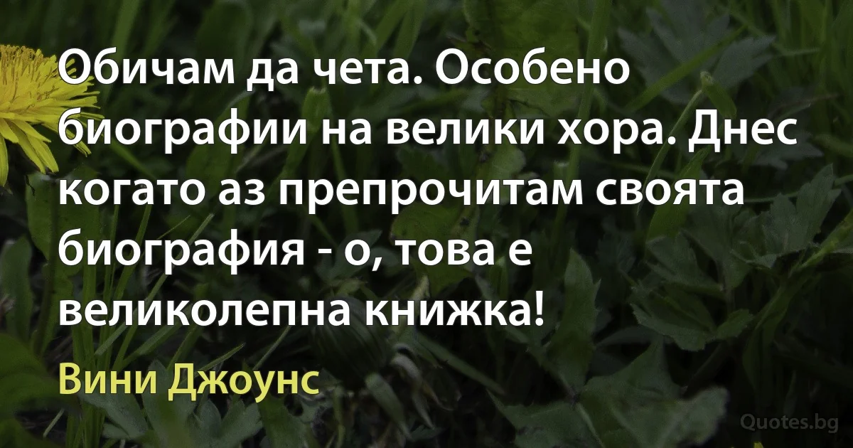 Обичам да чета. Особено биографии на велики хора. Днес когато аз препрочитам своята биография - о, това е великолепна книжка! (Вини Джоунс)