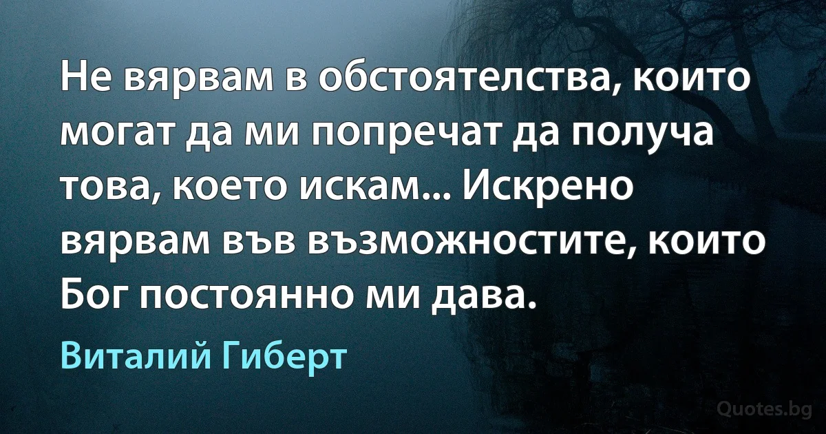 Не вярвам в обстоятелства, които могат да ми попречат да получа това, което искам... Искрено вярвам във възможностите, които Бог постоянно ми дава. (Виталий Гиберт)