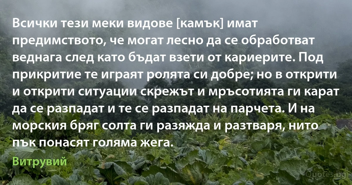 Всички тези меки видове [камък] имат предимството, че могат лесно да се обработват веднага след като бъдат взети от кариерите. Под прикритие те играят ролята си добре; но в открити и открити ситуации скрежът и мръсотията ги карат да се разпадат и те се разпадат на парчета. И на морския бряг солта ги разяжда и разтваря, нито пък понасят голяма жега. (Витрувий)