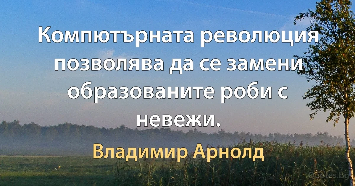 Компютърната революция позволява да се замени образованите роби с невежи. (Владимир Арнолд)