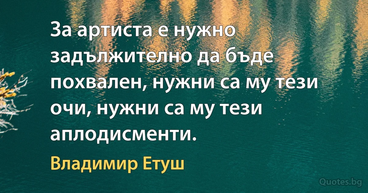 За артиста е нужно задължително да бъде похвален, нужни са му тези очи, нужни са му тези аплодисменти. (Владимир Етуш)