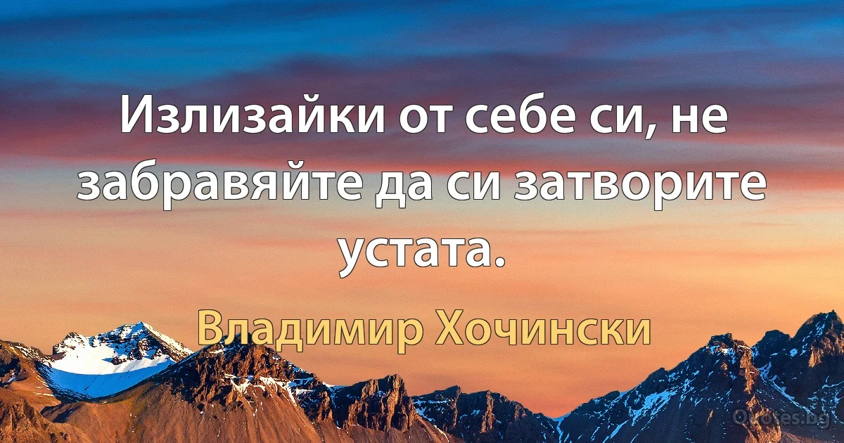 Излизайки от себе си, не забравяйте да си затворите устата. (Владимир Хочински)