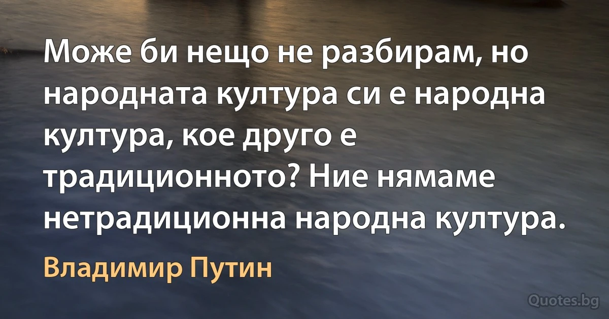 Може би нещо не разбирам, но народната култура си е народна култура, кое друго е традиционното? Ние нямаме нетрадиционна народна култура. (Владимир Путин)