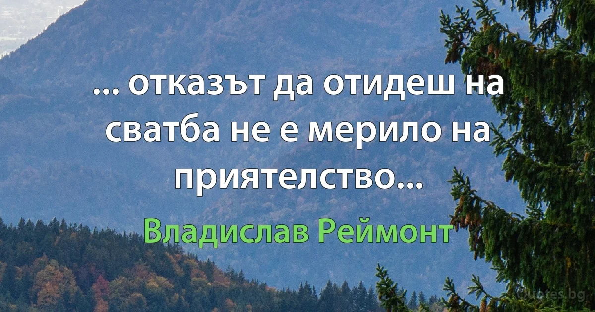 ... отказът да отидеш на сватба не е мерило на приятелство... (Владислав Реймонт)