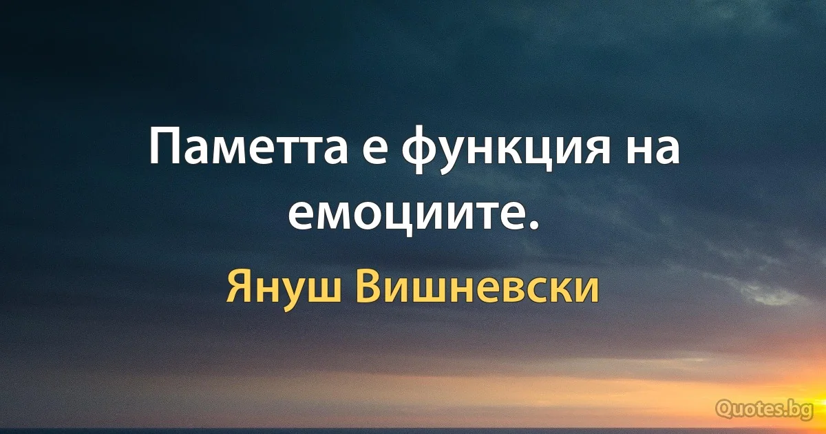 Паметта е функция на емоциите. (Януш Вишневски)